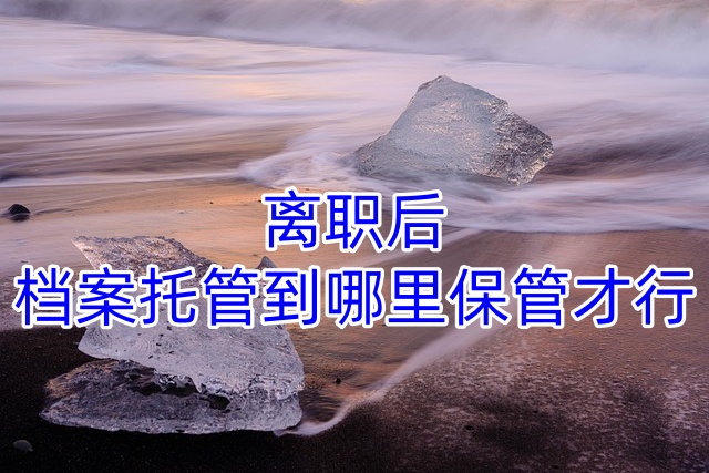 离职后档案托管到哪里保管才行