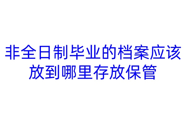 非全日制毕业的档案应该放到哪里存放保管