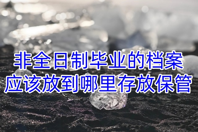非全日制毕业的档案应该放到哪里存放保管