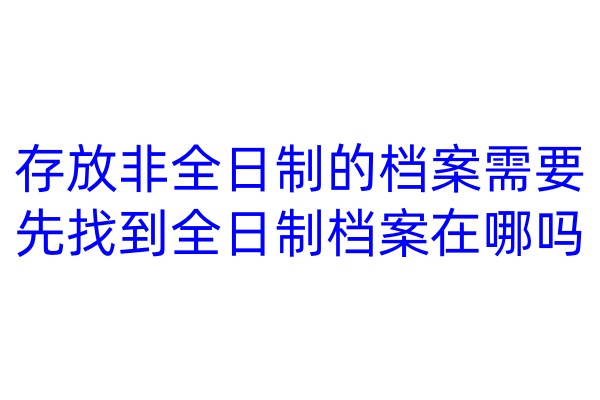 存放非全日制的档案需要先找到全日制档案在哪吗