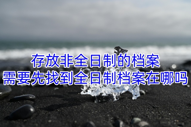 存放非全日制的档案需要先找到全日制档案在哪吗