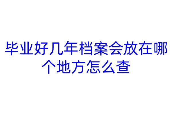 毕业好几年档案会放在哪个地方怎么查