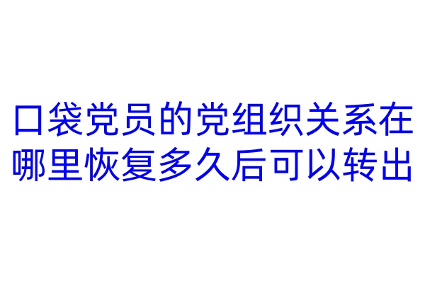 口袋党员的党组织关系在哪里，恢复多久后可以转出