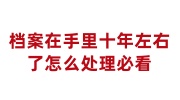 档案在手里十年左右了怎么处理，档案激活托管指南