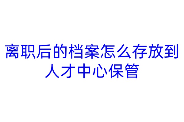 离职后的档案怎么存放到人才中心保管