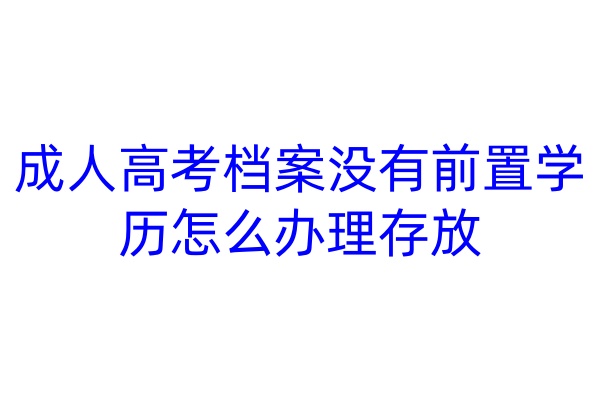 成人高考档案没有前置学历怎么办理存放