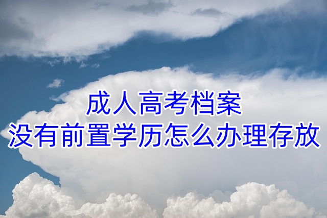 成人高考档案没有前置学历怎么办理存放