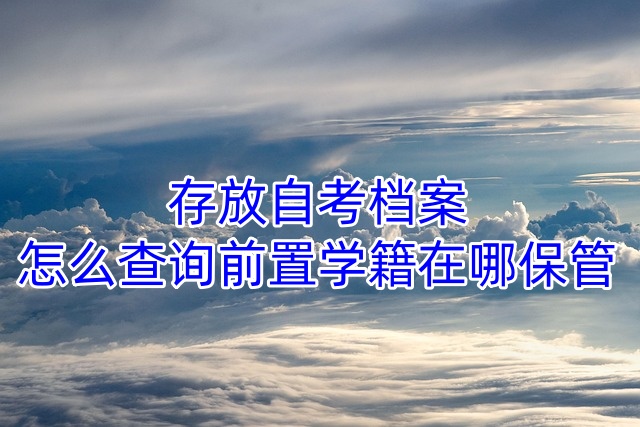 存放自考档案怎么查询前置学籍在哪保管