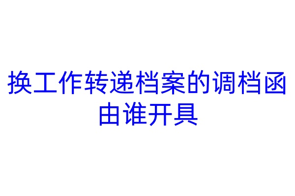 换工作转递档案的调档函由谁开具