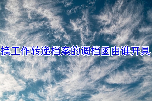 换工作转递档案的调档函由谁开具