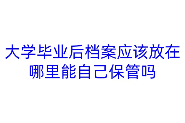 大学毕业后档案应该放在哪里，能自己保管吗