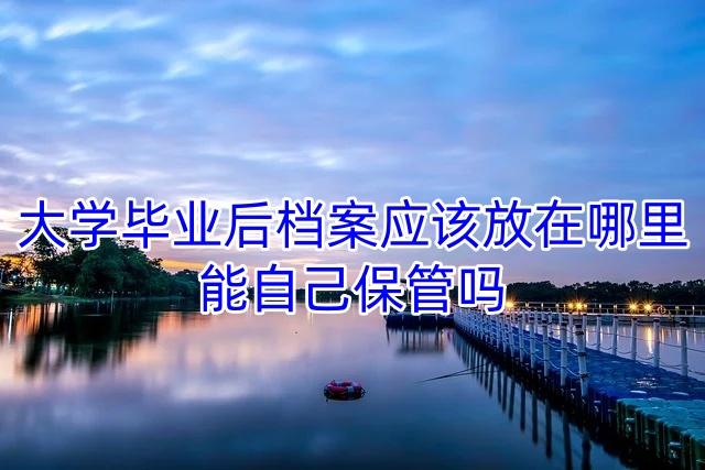 大学毕业后档案应该放在哪里，能自己保管吗