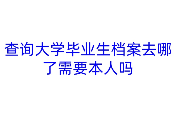 查询大学毕业生档案去哪了需要本人吗