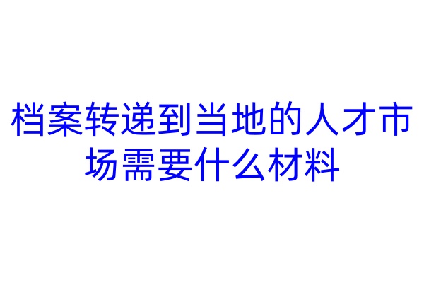 档案转递到当地的人才市场需要什么材料