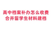 高中档案补办怎么收费，想合并留学生材料建档
