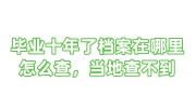 毕业十年了档案在哪里怎么查，当地查不到怎么办