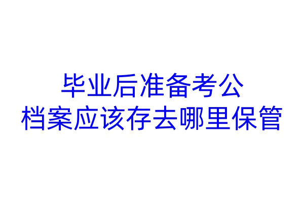 毕业后准备考公，档案应该存去哪里保管