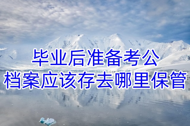 毕业后准备考公，档案应该存去哪里保管