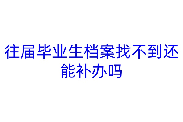 往届毕业生档案找不到还能补办吗