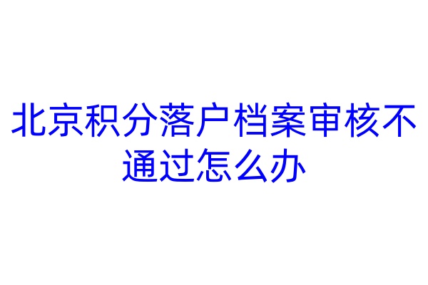 北京积分落户档案审核不通过怎么办