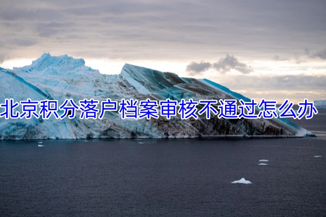 北京积分落户档案审核不通过怎么办
