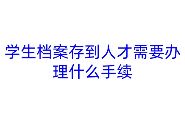 学生档案存到人才需要办理什么手续