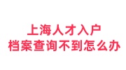 上海人才入户档案查询不到怎么办