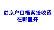 进京户口档案接收函在哪里开，档案进京全流程