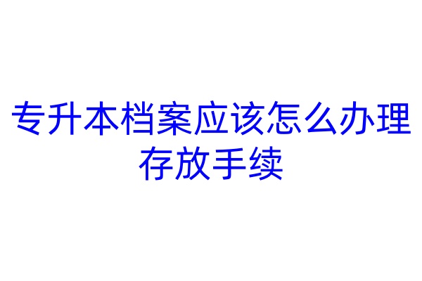 专升本档案应该怎么办理存放手续