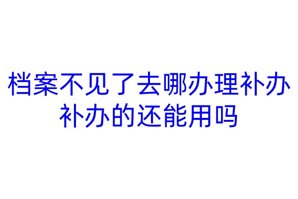 档案不见了去哪办理补办，补办的还能用吗