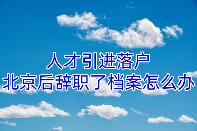 人才引进落户北京后辞职了档案怎么办