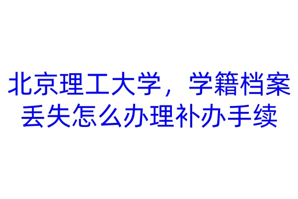 北京理工大学，学籍档案丢失怎么办理补办手续