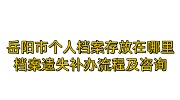 岳阳市个人档案存放在哪里？档案遗失补办流程及代办咨询