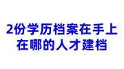 2份学历档案在手上，在哪的人才建档?网上是否可查费用多少