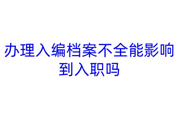 办理入编，档案不全能影响到入职吗