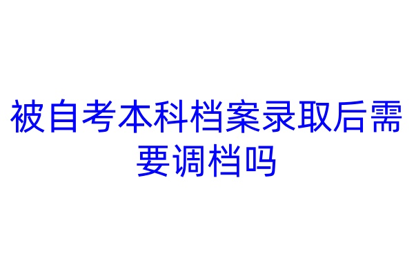 被自考本科档案录取后需要调档吗