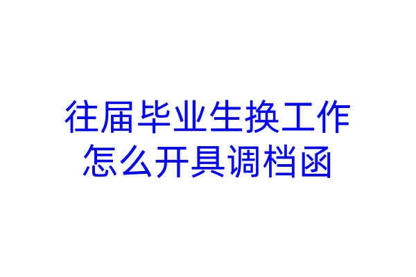 往届毕业生换工作，怎么开具调档函