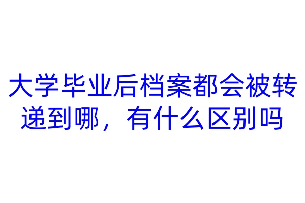 大学毕业后档案都会被转递到哪，有什么区别吗