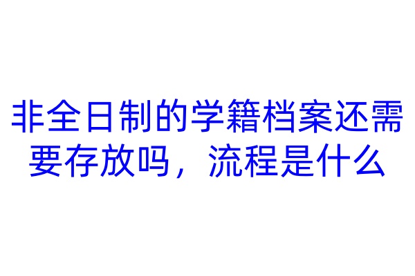 非全日制的学籍档案还需要存放吗，流程是什么