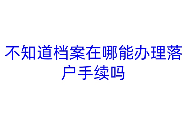 不知道档案在哪能办理落户手续吗