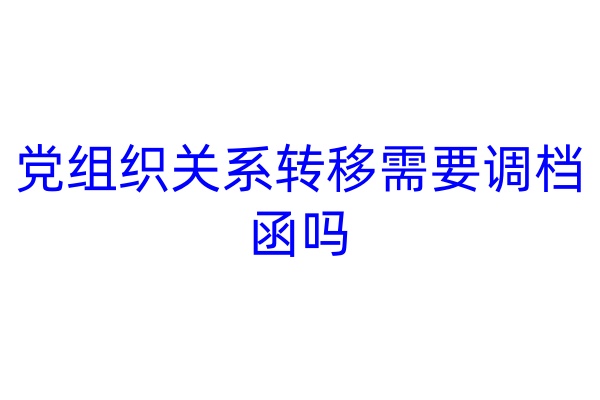 党组织关系转移需要调档函吗