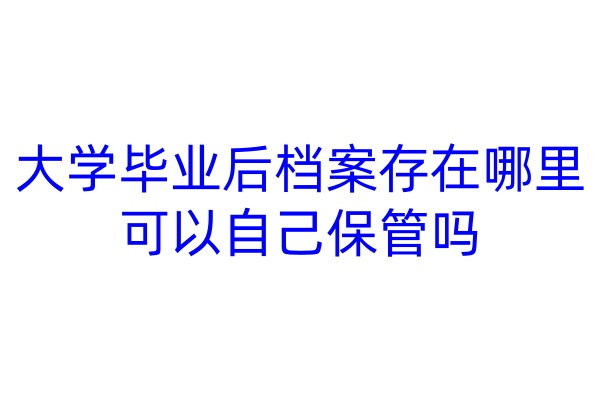大学毕业后档案存在哪里，可以自己保管吗