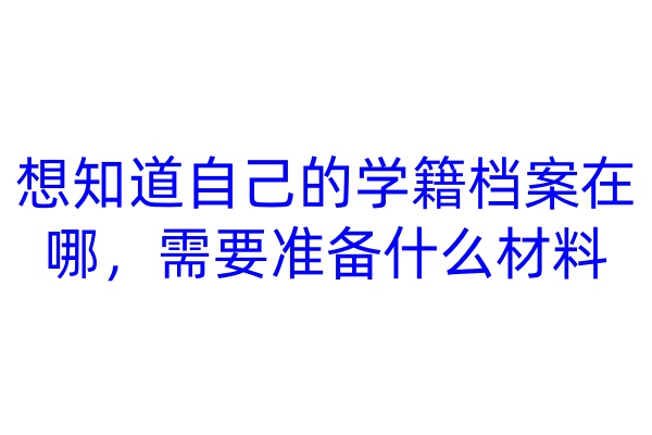 想知道自己的学籍档案在哪，需要准备什么材料