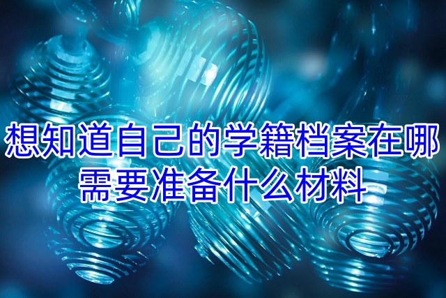 想知道自己的学籍档案在哪，需要准备什么材料
