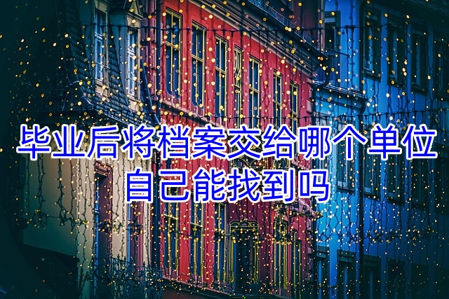 毕业后将档案交给哪个单位，自己能找到吗