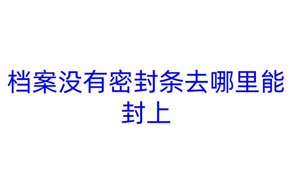 档案没有密封条去哪里能封上
