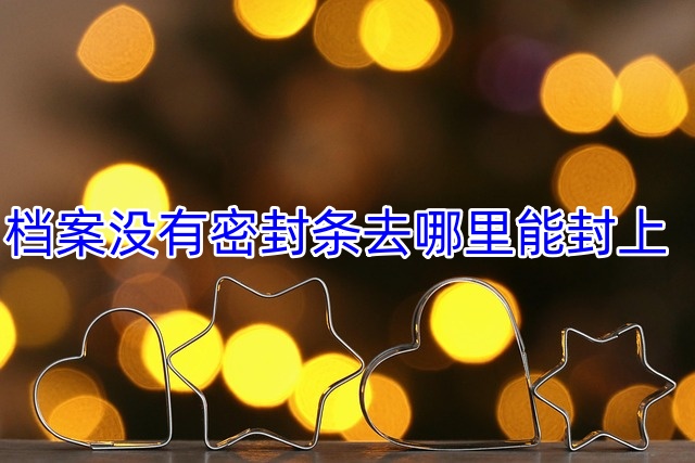 档案没有密封条去哪里能封上 档案没有密封条去哪里能封上