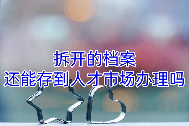拆开的档案还能存到人才市场办理吗