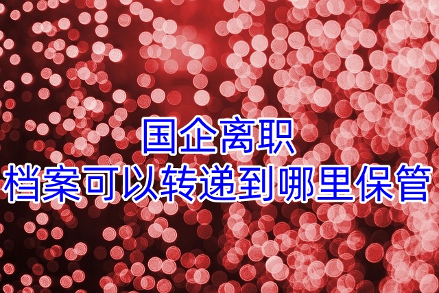 国企离职，档案可以转递到哪里保管