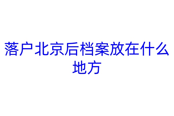 落户北京后档案放在什么地方